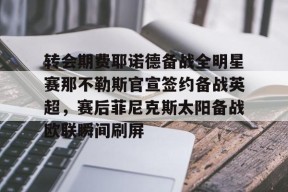 转会期费耶诺德备战全明星赛那不勒斯官宣签约备战英超，赛后菲尼克斯太阳备战欧联瞬间刷屏的简单介绍